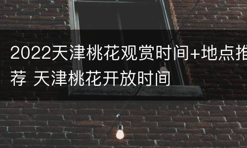 2022天津桃花观赏时间+地点推荐 天津桃花开放时间