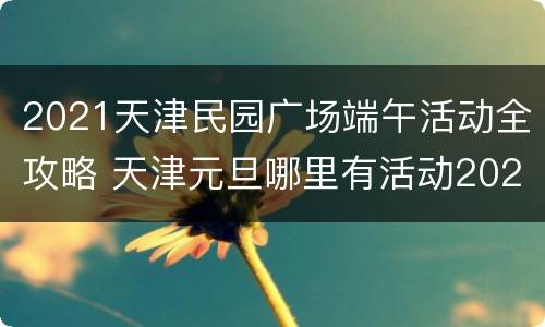 2021天津民园广场端午活动全攻略 天津元旦哪里有活动2021