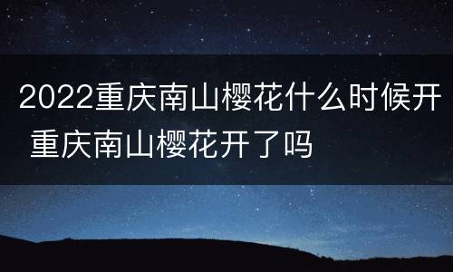 2022重庆南山樱花什么时候开 重庆南山樱花开了吗