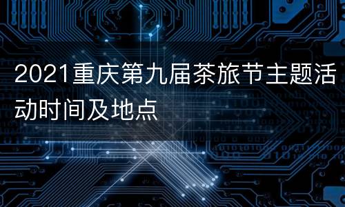 2021重庆第九届茶旅节主题活动时间及地点
