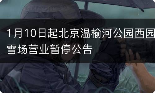 1月10日起北京温榆河公园西园雪场营业暂停公告
