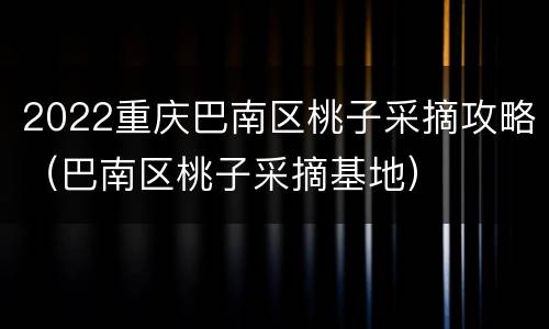 2022重庆巴南区桃子采摘攻略（巴南区桃子采摘基地）