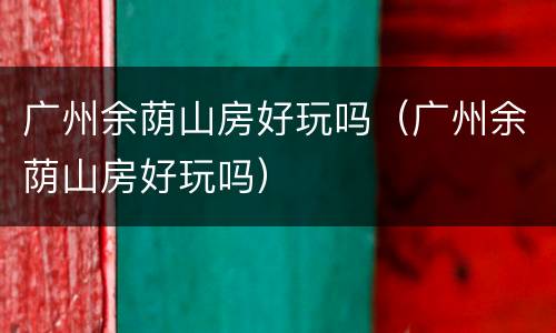 广州余荫山房好玩吗（广州余荫山房好玩吗）