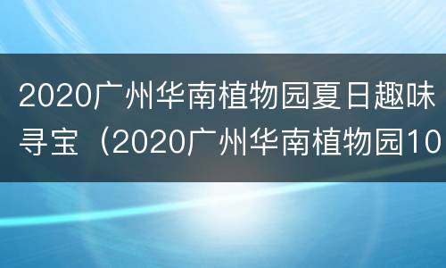 2020广州华南植物园夏日趣味寻宝（2020广州华南植物园10月）