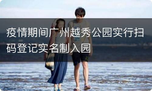 疫情期间广州越秀公园实行扫码登记实名制入园