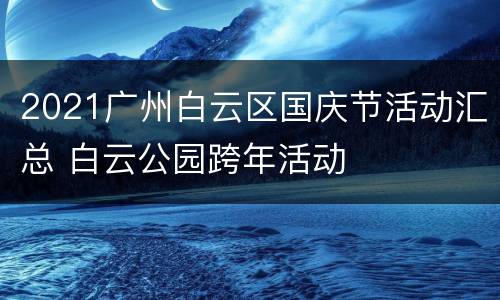 2021广州白云区国庆节活动汇总 白云公园跨年活动