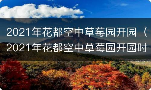 2021年花都空中草莓园开园（2021年花都空中草莓园开园时间）