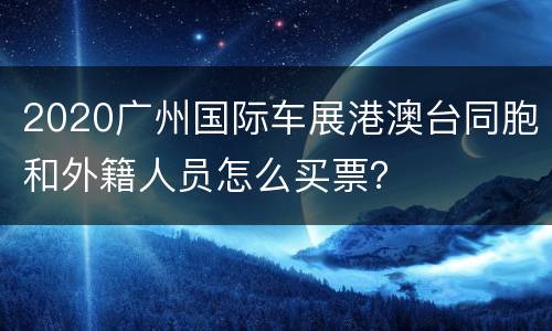 2020广州国际车展港澳台同胞和外籍人员怎么买票？