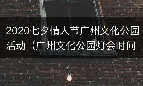 2020七夕情人节广州文化公园活动（广州文化公园灯会时间）