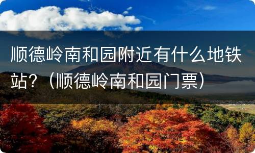 顺德岭南和园附近有什么地铁站?（顺德岭南和园门票）