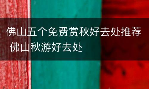 佛山五个免费赏秋好去处推荐 佛山秋游好去处