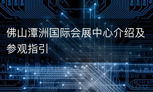 佛山潭洲国际会展中心介绍及参观指引