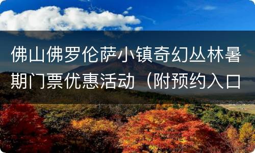 佛山佛罗伦萨小镇奇幻丛林暑期门票优惠活动（附预约入口）