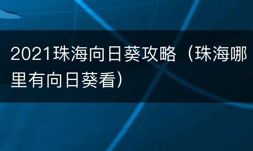2021珠海向日葵攻略（珠海哪里有向日葵看）