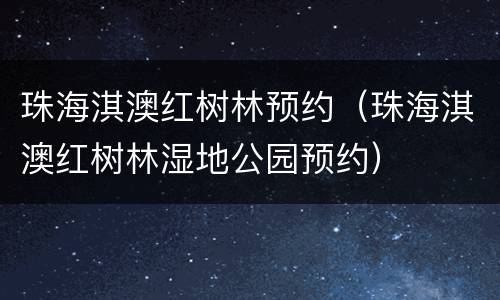 珠海淇澳红树林预约（珠海淇澳红树林湿地公园预约）