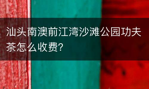 汕头南澳前江湾沙滩公园功夫茶怎么收费？