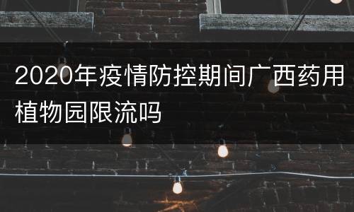 2020年疫情防控期间广西药用植物园限流吗