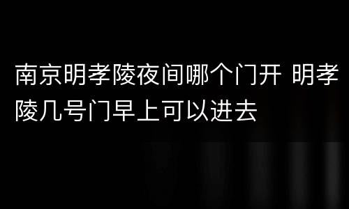 南京明孝陵夜间哪个门开 明孝陵几号门早上可以进去