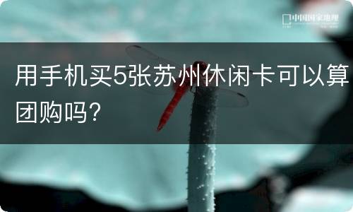 用手机买5张苏州休闲卡可以算团购吗?