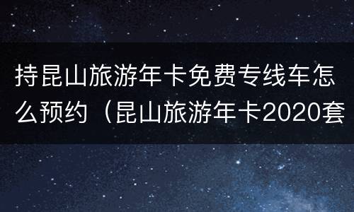 持昆山旅游年卡免费专线车怎么预约（昆山旅游年卡2020套餐）