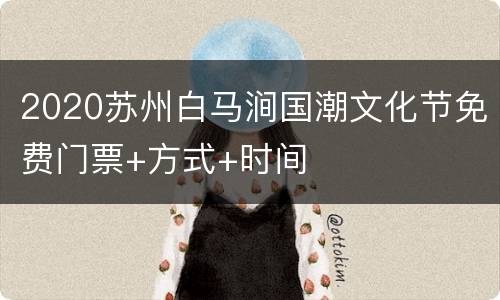 2020苏州白马涧国潮文化节免费门票+方式+时间