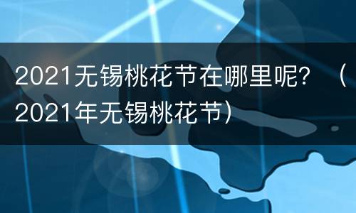 2021无锡桃花节在哪里呢？（2021年无锡桃花节）
