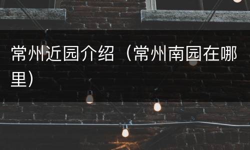 常州近园介绍（常州南园在哪里）