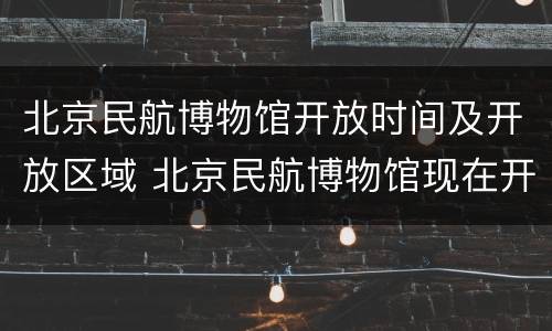 北京民航博物馆开放时间及开放区域 北京民航博物馆现在开馆吗