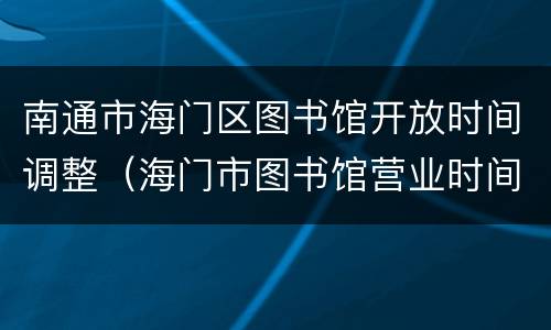 南通市海门区图书馆开放时间调整（海门市图书馆营业时间）