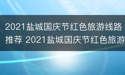 2021盐城国庆节红色旅游线路推荐 2021盐城国庆节红色旅游线路推荐图片