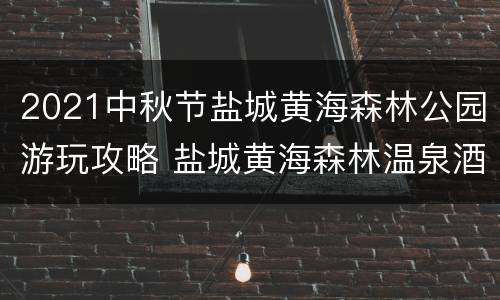 2021中秋节盐城黄海森林公园游玩攻略 盐城黄海森林温泉酒店