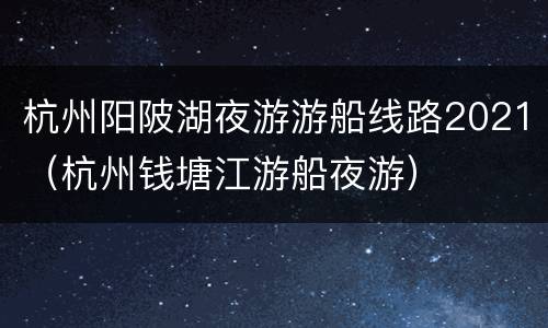 杭州阳陂湖夜游游船线路2021（杭州钱塘江游船夜游）