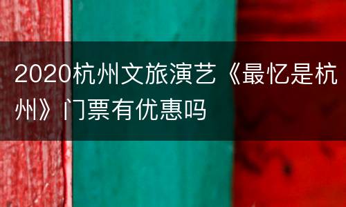 2020杭州文旅演艺《最忆是杭州》门票有优惠吗