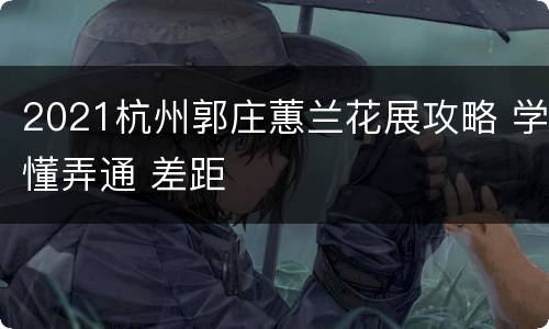 2021杭州郭庄蕙兰花展攻略 学懂弄通 差距