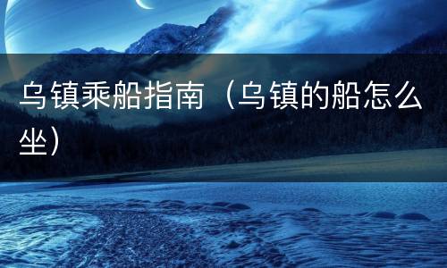 乌镇乘船指南（乌镇的船怎么坐）