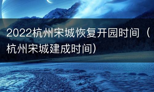 2022杭州宋城恢复开园时间（杭州宋城建成时间）