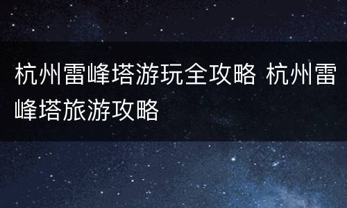 杭州雷峰塔游玩全攻略 杭州雷峰塔旅游攻略