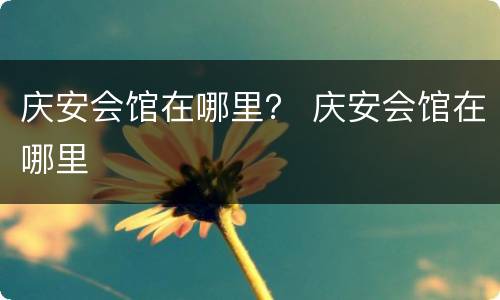 庆安会馆在哪里？ 庆安会馆在哪里