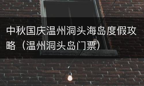 中秋国庆温州洞头海岛度假攻略（温州洞头岛门票）