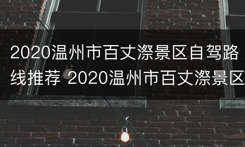 2020温州市百丈漈景区自驾路线推荐 2020温州市百丈漈景区自驾路线推荐图片
