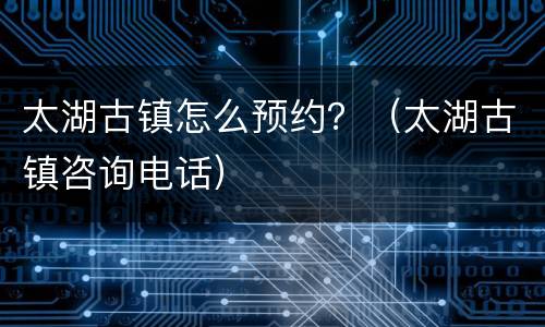 太湖古镇怎么预约？（太湖古镇咨询电话）