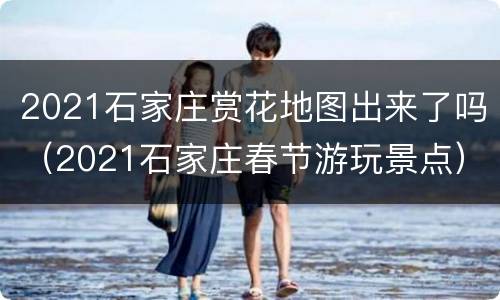 2021石家庄赏花地图出来了吗（2021石家庄春节游玩景点）