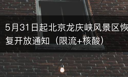 5月31日起北京龙庆峡风景区恢复开放通知（限流+核酸）