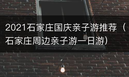 2021石家庄国庆亲子游推荐（石家庄周边亲子游一日游）