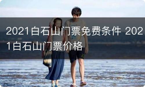 2021白石山门票免费条件 2021白石山门票价格