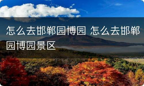 怎么去邯郸园博园 怎么去邯郸园博园景区