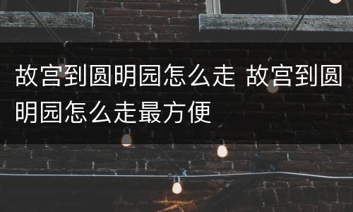 故宫到圆明园怎么走 故宫到圆明园怎么走最方便