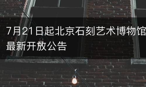 7月21日起北京石刻艺术博物馆最新开放公告