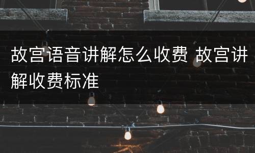 故宫语音讲解怎么收费 故宫讲解收费标准
