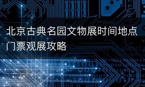 北京古典名园文物展时间地点门票观展攻略